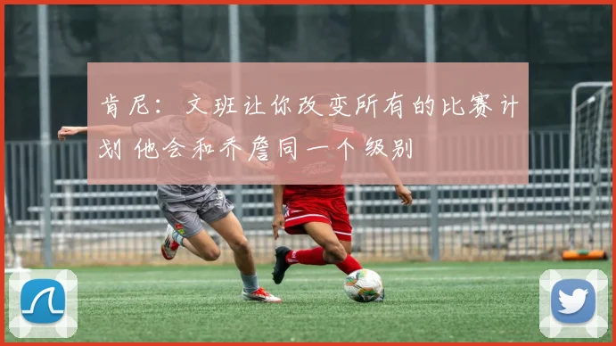 肯尼：文班让你改变所有的比赛计划 他会和乔詹同一个级别