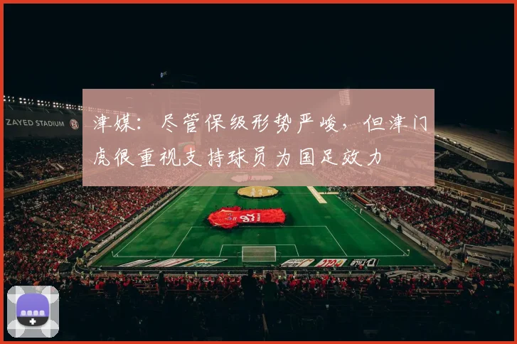 津媒：尽管保级形势严峻，但津门虎很重视支持球员为国足效力