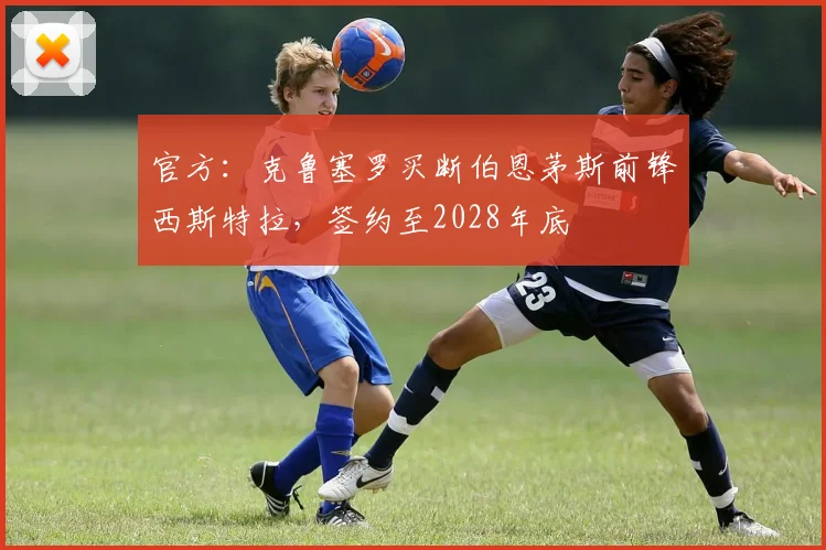 官方：克鲁塞罗买断伯恩茅斯前锋西斯特拉，签约至2028年底