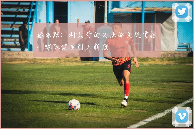 赫尔默：科瓦奇的打法毫无观赏性，球队需要引入新援