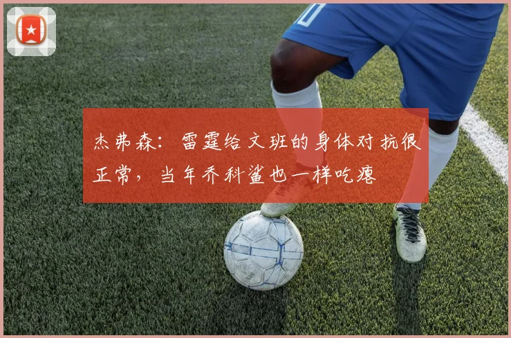 杰弗森：雷霆给文班的身体对抗很正常，当年乔科鲨也一样吃瘪