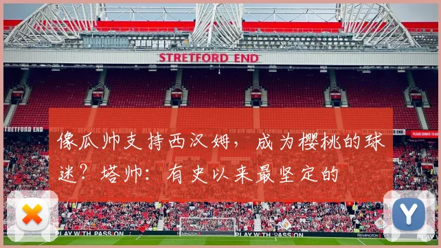 像瓜帅支持西汉姆，成为樱桃的球迷？塔帅：有史以来最坚定的